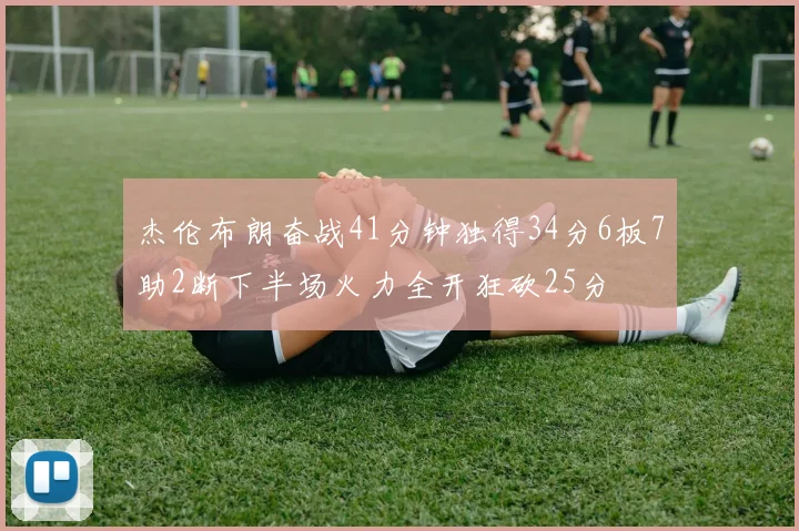 杰伦布朗奋战41分钟独得34分6板7助2断下半场火力全开狂砍25分