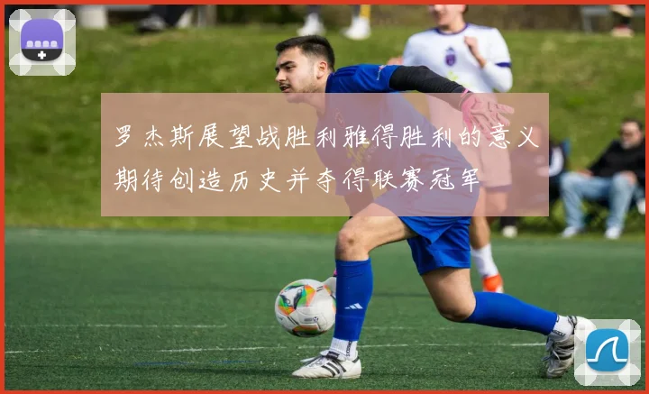 罗杰斯展望战胜利雅得胜利的意义期待创造历史并夺得联赛冠军