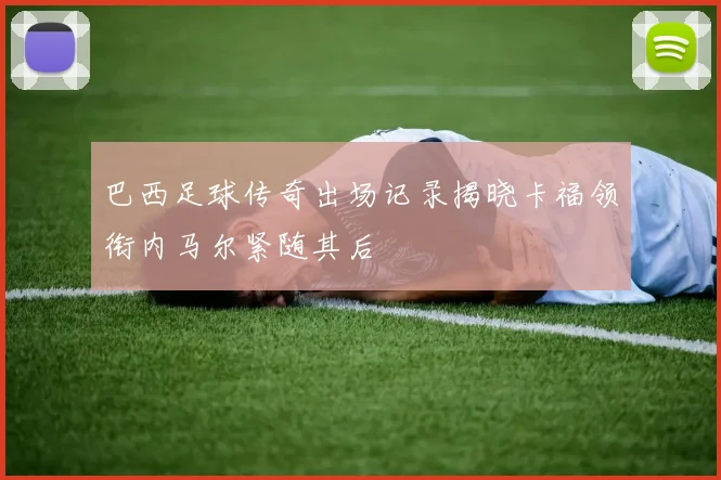 巴西足球传奇出场记录揭晓卡福领衔内马尔紧随其后
