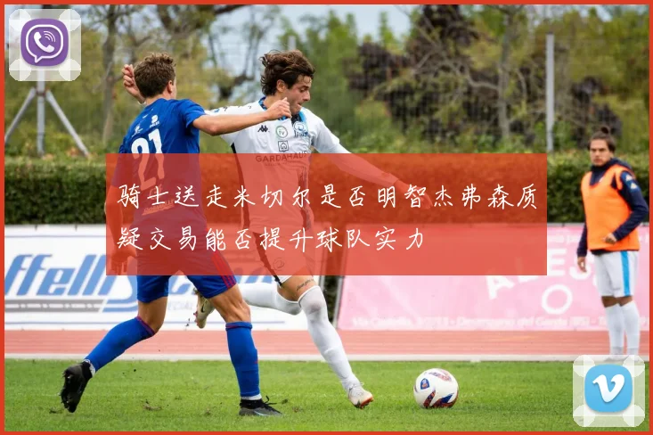 骑士送走米切尔是否明智杰弗森质疑交易能否提升球队实力