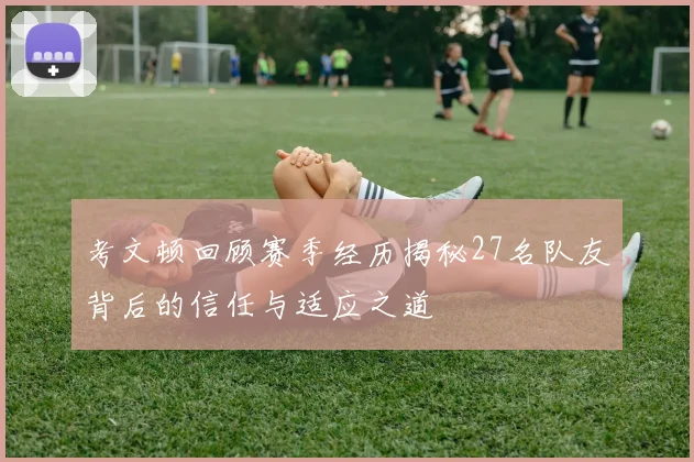 考文顿回顾赛季经历揭秘27名队友背后的信任与适应之道