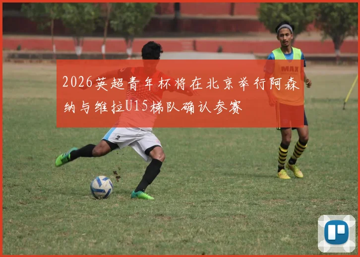 2026英超青年杯将在北京举行阿森纳与维拉U15梯队确认参赛