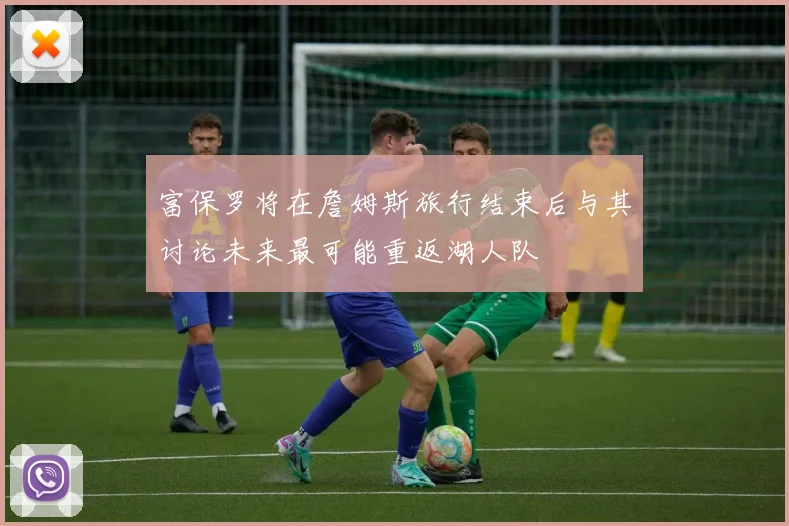 富保罗将在詹姆斯旅行结束后与其讨论未来最可能重返湖人队