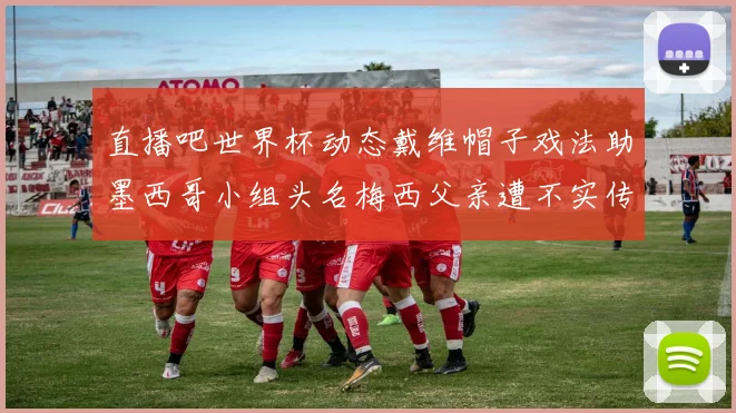 直播吧世界杯动态戴维帽子戏法助墨西哥小组头名梅西父亲遭不实传言困扰