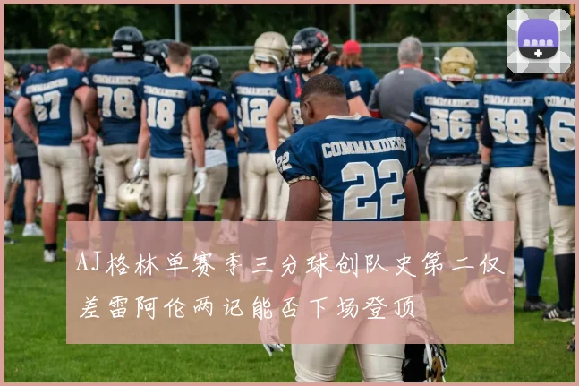 AJ格林单赛季三分球创队史第二仅差雷阿伦两记能否下场登顶