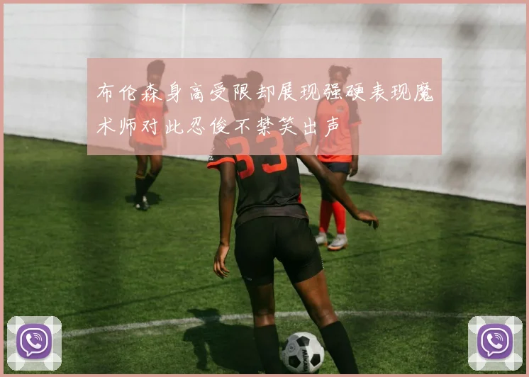 布伦森身高受限却展现强硬表现魔术师对此忍俊不禁笑出声