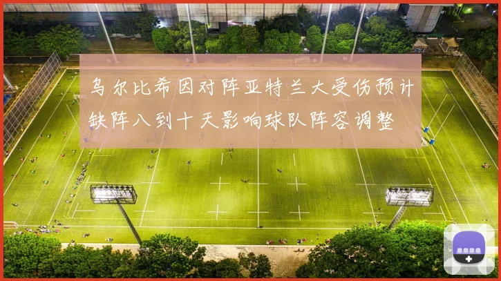 乌尔比希因对阵亚特兰大受伤预计缺阵八到十天影响球队阵容调整