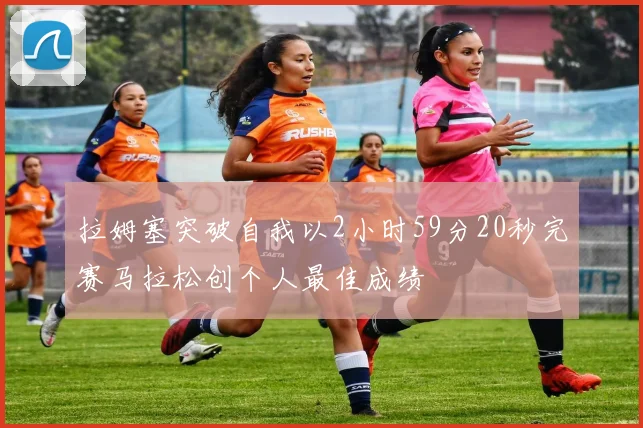 拉姆塞突破自我以2小时59分20秒完赛马拉松创个人最佳成绩