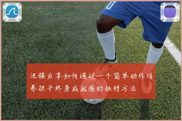 汪强分享如何通过一个简单动作培养孩子终身成就感的独特方法