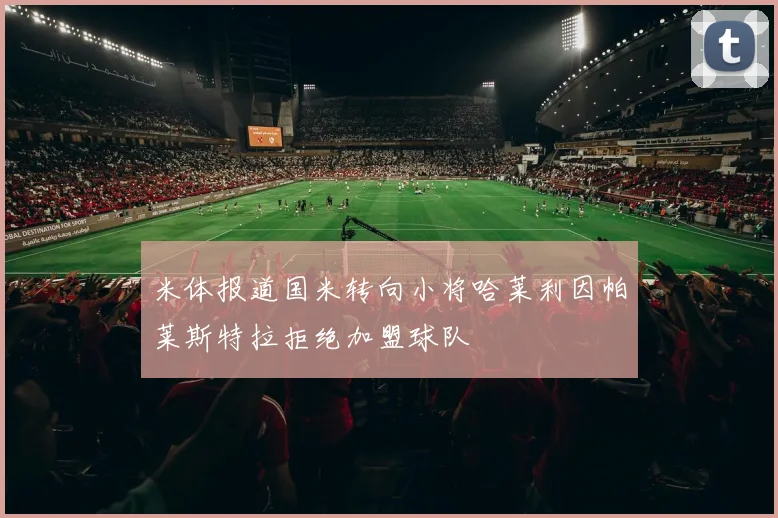 米体报道国米转向小将哈莱利因帕莱斯特拉拒绝加盟球队