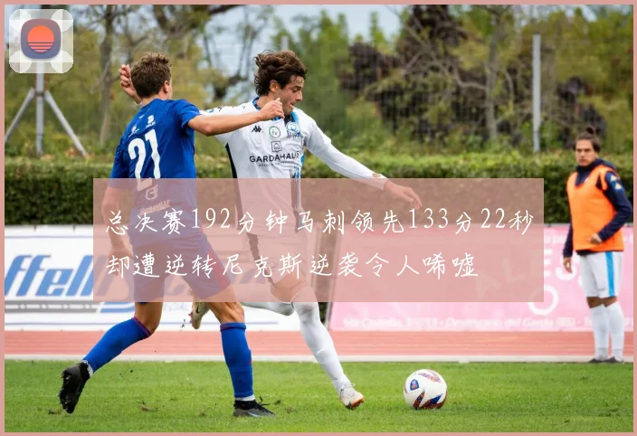 总决赛192分钟马刺领先133分22秒却遭逆转尼克斯逆袭令人唏嘘