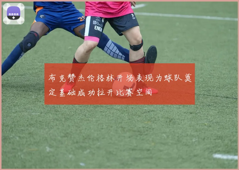 布克赞杰伦格林开场表现为球队奠定基础成功拉开比赛空间