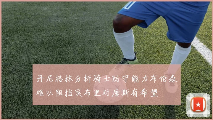 丹尼格林分析骑士防守能力布伦森难以阻挡莫布里对唐斯有希望