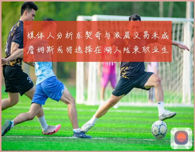 媒体人分析东契奇与浓眉交易未成詹姆斯或将选择在湖人结束职业生涯
