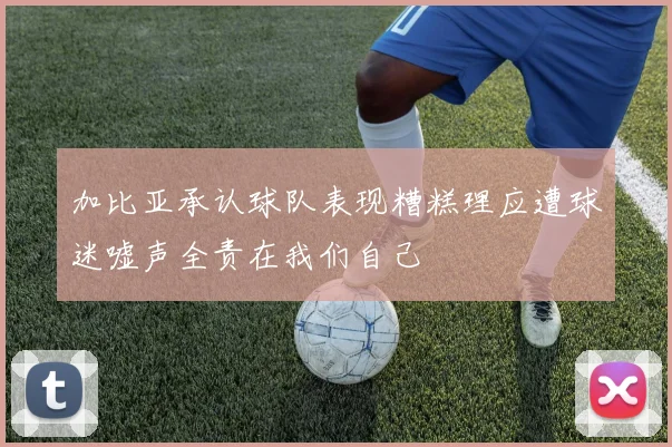 加比亚承认球队表现糟糕理应遭球迷嘘声全责在我们自己